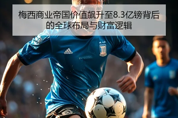梅西商业帝国价值飙升至8.3亿镑背后的全球布局与财富逻辑